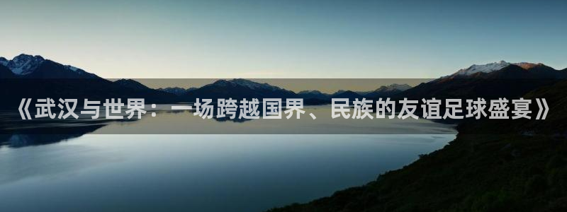 世界杯对阵图2026：《武汉与世界：一场跨越国界、民族的友谊足球盛宴》
