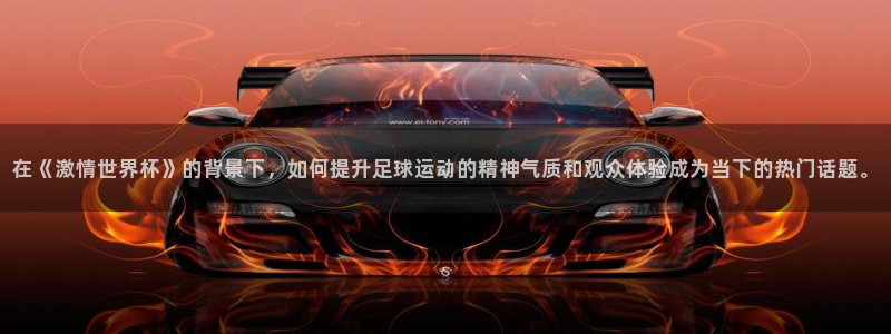 2026世界杯亚洲区预选赛赛程：在《激情世界杯》的背景下，如何提升足球运动的精神气质和观众体验成为当下的热门话题。