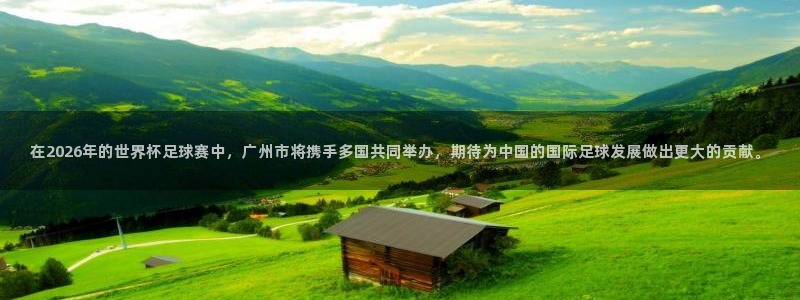 2026世亚预赛赛程表：在2026年的世界杯足球赛中，广州市将携手多国共同举办，期待为中国的国际足球发展做出更大的贡献。
