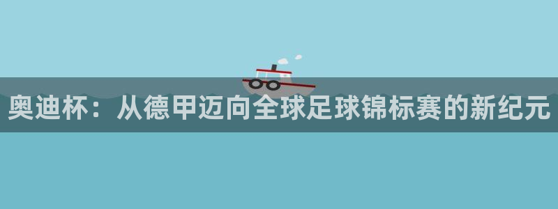 世界杯 赛程：奥迪杯：从德甲迈向全球足球锦标赛的新纪元